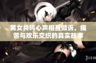 男女共鸣心声相互倾诉，痛苦与欢乐交织的真实故事