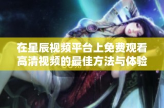 在星辰视频平台上免费观看高清视频的最佳方法与体验分享