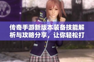 传奇手游新版本装备技能解析与攻略分享，让你轻松打破困境