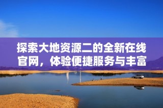 探索大地资源二的全新在线官网，体验便捷服务与丰富信息