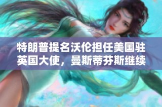 特朗普提名沃伦担任美国驻英国大使，曼斯蒂芬斯继续服务