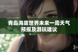 青岛海底世界未来一周天气预报及游玩建议