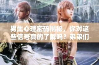 男生心理密码揭秘，你对这些信号真的了解吗？弟弟们速来学习！