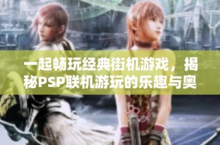 一起畅玩经典街机游戏，揭秘PSP联机游玩的乐趣与奥秘