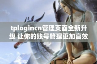 tplogincn管理页面全新升级 让你的账号管理更加高效便捷