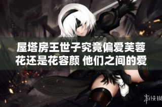 屋塔房王世子究竟偏爱芙蓉花还是花容颜 他们之间的爱情故事大揭秘