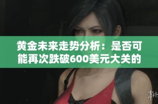 黄金未来走势分析：是否可能再次跌破600美元大关的深度探讨