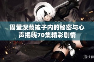 周莹深藏被子内的秘密与心声揭晓70集精彩剧情