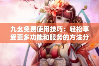 九幺免费使用技巧：轻松享受更多功能和服务的方法分享