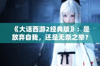 《大话西游2经典版》：是放弃自我，还是无奈之举？一场热议的背后故事