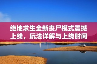 绝地求生全新丧尸模式震撼上线，玩法详解与上线时间揭秘