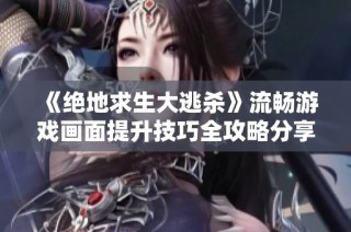《绝地求生大逃杀》流畅游戏画面提升技巧全攻略分享