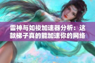雷神与如梭加速器分析：这款梯子真的能加速你的网络吗