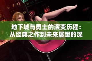 地下城与勇士的演变历程：从经典之作到未来展望的深度剖析