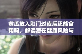 黄瓜放入肛门过夜后还能食用吗，解读潜在健康风险与注意事项