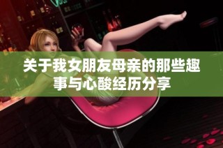 关于我女朋友母亲的那些趣事与心酸经历分享