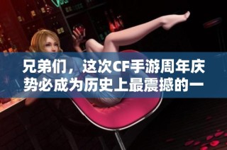 兄弟们，这次CF手游周年庆势必成为历史上最震撼的一次盛典