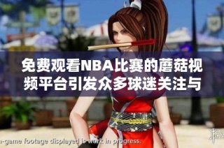 免费观看NBA比赛的蘑菇视频平台引发众多球迷关注与热议