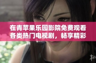 在青苹果乐园影院免费观看各类热门电视剧，畅享精彩剧情的绝佳选择