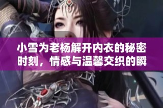 小雪为老杨解开内衣的秘密时刻，情感与温馨交织的瞬间