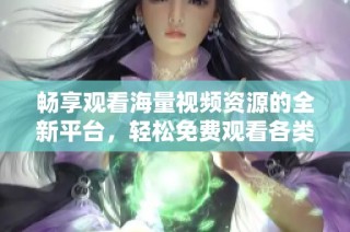 畅享观看海量视频资源的全新平台，轻松免费观看各类精彩内容