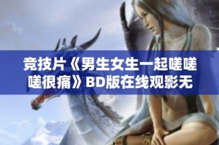 竞技片《男生女生一起嗟嗟嗟很痛》BD版在线观影无广告新体验
