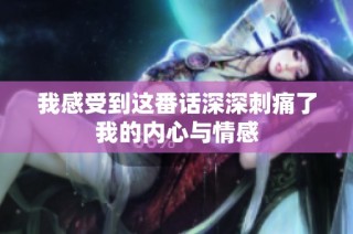 我感受到这番话深深刺痛了我的内心与情感