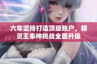 六年坚持打造顶级账户，精灵王奉神挑战全面升级