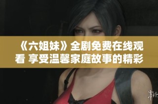 《六姐妹》全剧免费在线观看 享受温馨家庭故事的精彩旅程