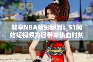 畅享NBA精彩瞬间：51网站短视频为您带来热血时刻