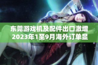 东莞游戏机及配件出口激增 2023年1至9月海外订单显著上升