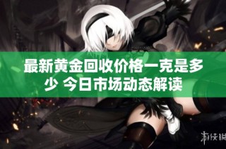 最新黄金回收价格一克是多少 今日市场动态解读