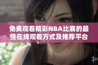 免费观看精彩NBA比赛的最佳在线观看方式及推荐平台