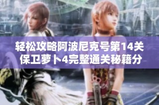 轻松攻略阿波尼克号第14关 保卫萝卜4完整通关秘籍分享与技巧分析