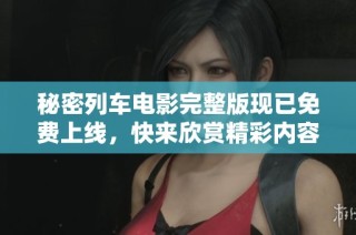 秘密列车电影完整版现已免费上线，快来欣赏精彩内容和故事大揭秘