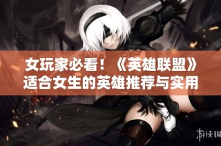 女玩家必看！《英雄联盟》适合女生的英雄推荐与实用技巧解析