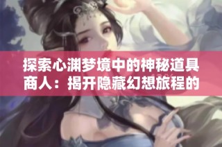 探索心渊梦境中的神秘道具商人：揭开隐藏幻想旅程的奇妙秘密与宝藏之谜