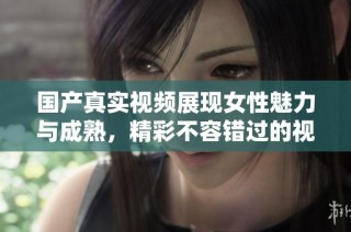 国产真实视频展现女性魅力与成熟，精彩不容错过的视觉盛宴