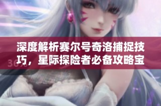 深度解析赛尔号奇洛捕捉技巧，星际探险者必备攻略宝典！