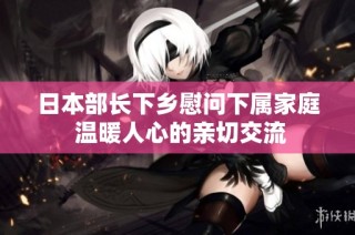 日本部长下乡慰问下属家庭 温暖人心的亲切交流