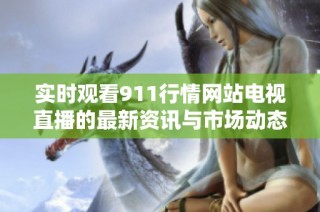 实时观看911行情网站电视直播的最新资讯与市场动态