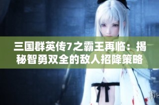 三国群英传7之霸王再临：揭秘智勇双全的敌人招降策略与秘籍探讨