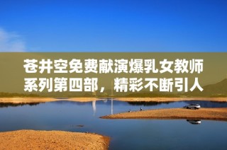苍井空免费献演爆乳女教师系列第四部，精彩不断引人关注
