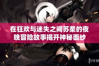 在狂欢与迷失之间苏柔的夜晚冒险故事揭开神秘面纱