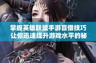 掌握英雄联盟手游盲僧技巧 让你迅速提升游戏水平的秘诀解析