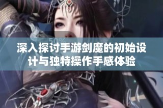 深入探讨手游剑魔的初始设计与独特操作手感体验