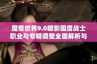 魔兽世界9.0暗影国度战士职业与专精调整全面解析与影响分析