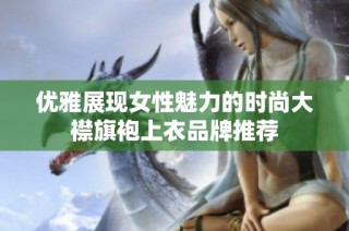 优雅展现女性魅力的时尚大襟旗袍上衣品牌推荐