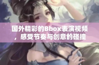 国外精彩的Bbox表演视频，感受节奏与创意的碰撞