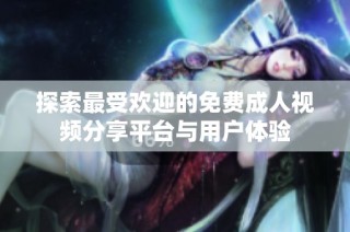 探索最受欢迎的免费成人视频分享平台与用户体验